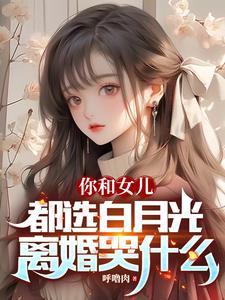 你和女儿都选白月光离婚哭什么完整版